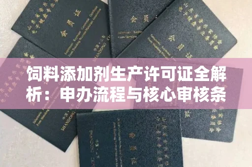 太原饲料添加剂生产许可证全解析:申办流程与核心审核条件