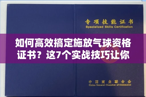 太原如何高效搞定施放气球资格证书?这7个实战技巧让你少走弯路