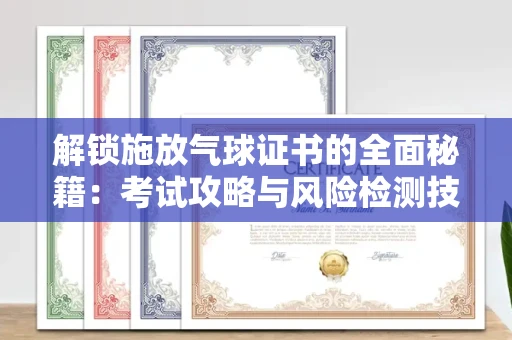太原解锁施放气球证书的全面秘籍:考试攻略与风险检测技巧