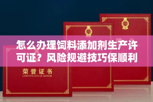 太原怎么办理饲料添加剂生产许可证?风险规避技巧保顺利获批?
