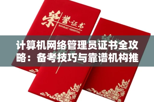 太原计算机网络管理员证书全攻略:备考技巧与靠谱机构推荐