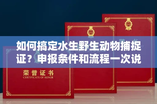 太原如何搞定水生野生动物捕捉证?申报条件和流程一次说明白