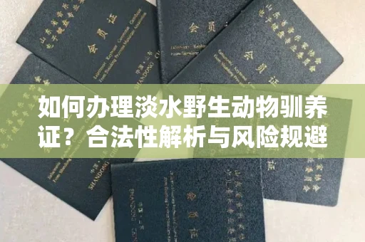 太原如何办理淡水野生动物驯养证？合法性解析与风险规避实战指南