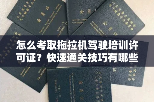 太原怎么考取拖拉机驾驶培训许可证?快速通关技巧有哪些?