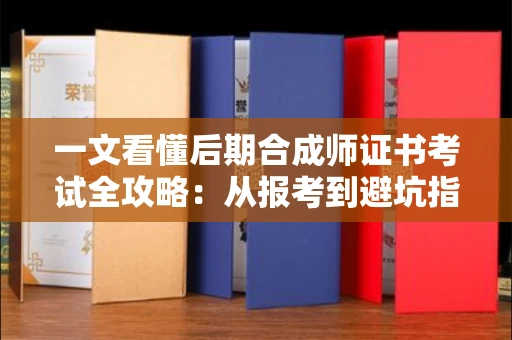 太原一文看懂后期合成师证书考试全攻略：从报考到避坑指南