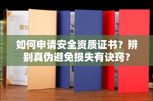 太原如何申请安全资质证书?辨别真伪避免损失有诀窍?