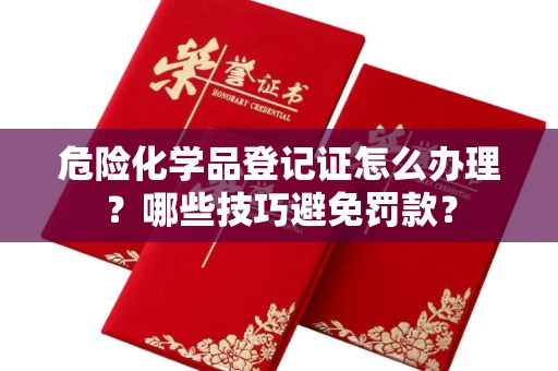 太原危险化学品登记证怎么办理?哪些技巧避免罚款?