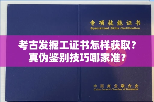太原考古发掘工证书怎样获取？真伪鉴别技巧哪家准？