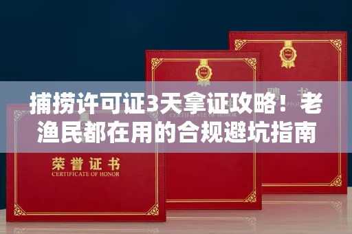 太原捕捞许可证3天拿证攻略!老渔民都在用的合规避坑指南