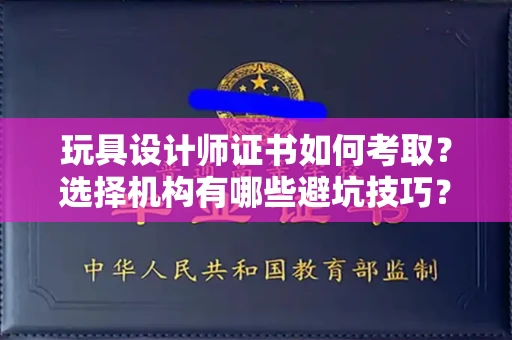 太原玩具设计师证书如何考取?选择机构有哪些避坑技巧?