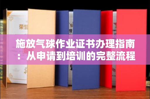 太原施放气球作业证书办理指南:从申请到培训的完整流程