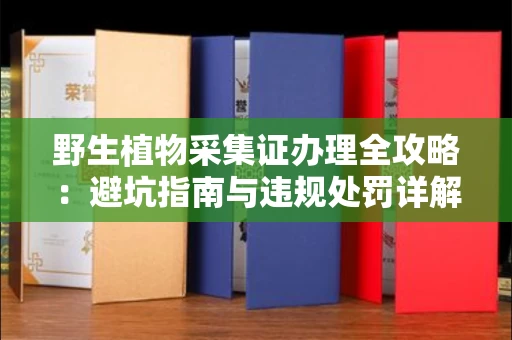 太原野生植物采集证办理全攻略:避坑指南与违规处罚详解