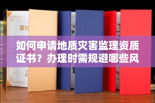 太原如何申请地质灾害监理资质证书?办理时需规避哪些风险陷阱?
