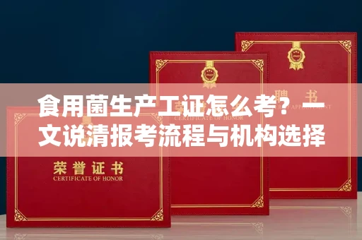 太原食用菌生产工证怎么考?一文说清报考流程与机构选择