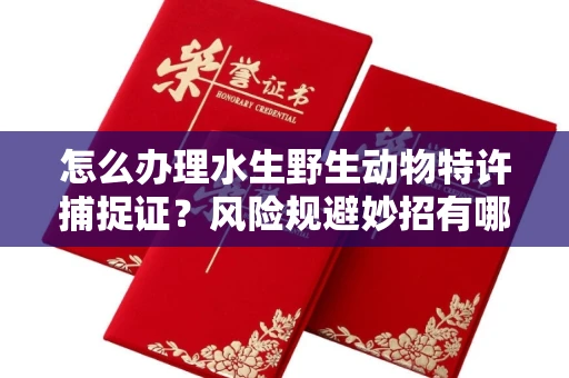 太原怎么办理水生野生动物特许捕捉证?风险规避妙招有哪些?