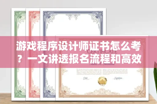 太原游戏程序设计师证书怎么考？一文讲透报名流程和高效备考技巧