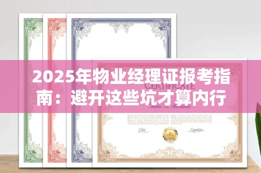 太原2025年物业经理证报考指南：避开这些坑才算内行