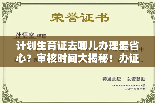 太原计划生育证去哪儿办理最省心？审核时间大揭秘！办证攻略一看就懂