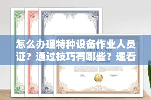 太原怎么办理特种设备作业人员证?通过技巧有哪些?速看获证攻略