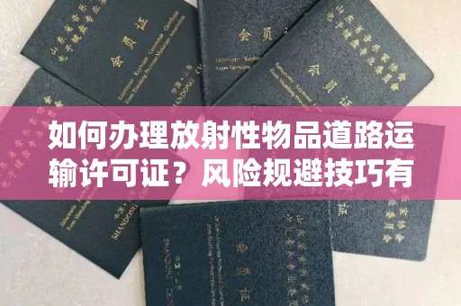 太原如何办理放射性物品道路运输许可证?风险规避技巧有哪些?