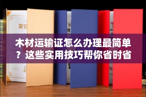 太原木材运输证怎么办理最简单?这些实用技巧帮你省时省力