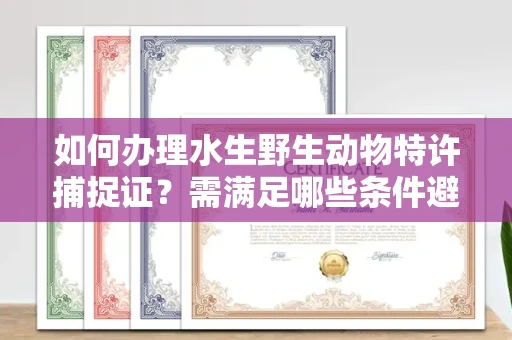 太原如何办理水生野生动物特许捕捉证?需满足哪些条件避免陷阱?