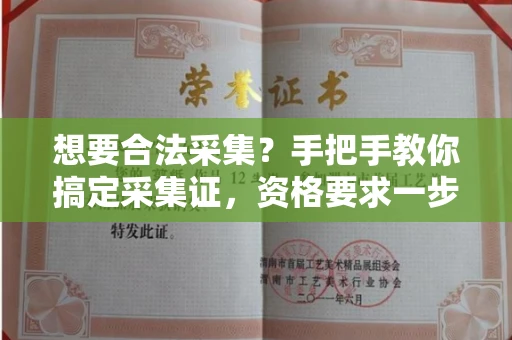 太原想要合法采集?手把手教你搞定采集证,资格要求一步到位