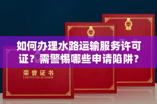 太原如何办理水路运输服务许可证？需警惕哪些申请陷阱？