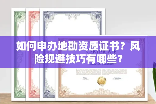 太原如何申办地勘资质证书？风险规避技巧有哪些？