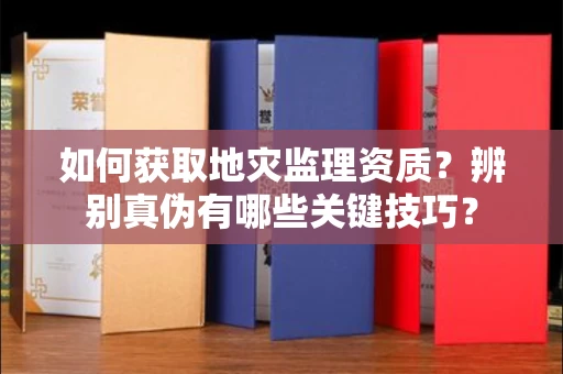太原如何获取地灾监理资质?辨别真伪有哪些关键技巧?
