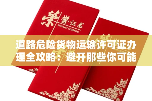 太原道路危险货物运输许可证办理全攻略:避开那些你可能不知道的坑