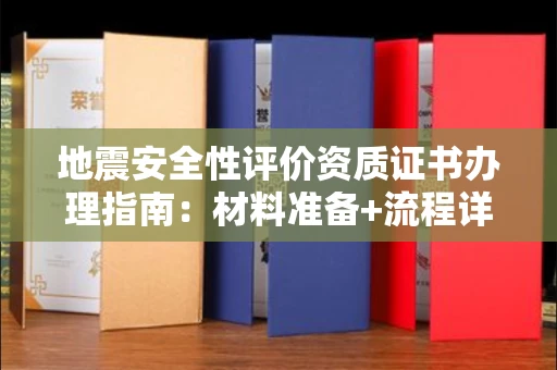 太原地震安全性评价资质证书办理指南:材料准备+流程详解