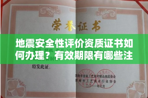 太原地震安全性评价资质证书如何办理?有效期限有哪些注意事项?