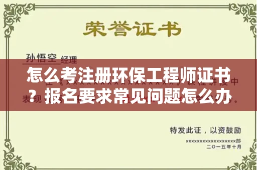 太原怎么考注册环保工程师证书?报名要求常见问题怎么办!