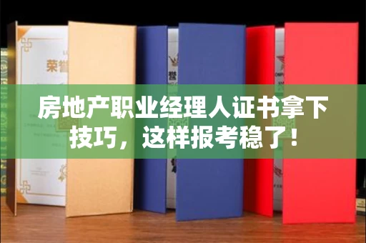 太原房地产职业经理人证书拿下技巧,这样报考稳了!