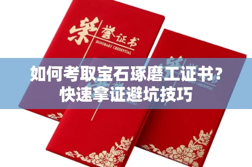 太原如何考取宝石琢磨工证书?快速拿证避坑技巧