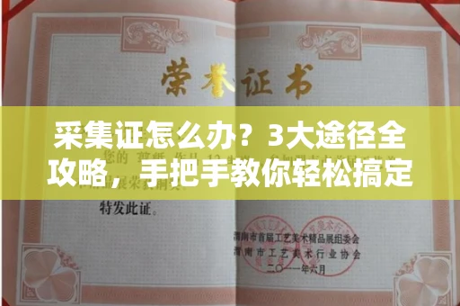 太原采集证怎么办?3大途径全攻略,手把手教你轻松搞定