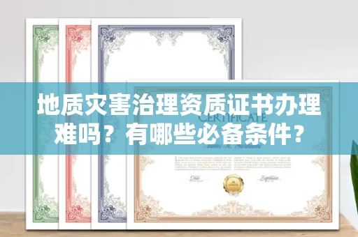 太原地质灾害治理资质证书办理难吗?有哪些必备条件?