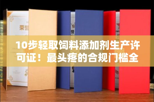 太原10步轻取饲料添加剂生产许可证!最头疼的合规门槛全破译