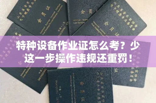 太原特种设备作业证怎么考?少这一步操作违规还重罚!