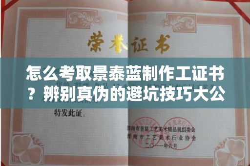 太原怎么考取景泰蓝制作工证书?辨别真伪的避坑技巧大公开