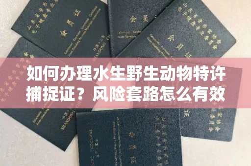 太原如何办理水生野生动物特许捕捉证?风险套路怎么有效规避?