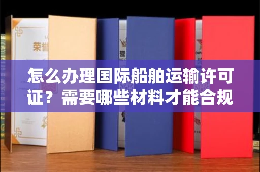 太原怎么办理国际船舶运输许可证?需要哪些材料才能合规?