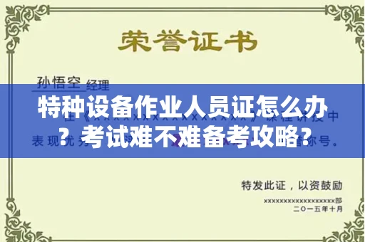 太原特种设备作业人员证怎么办?考试难不难备考攻略?