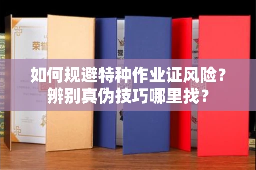 太原如何规避特种作业证风险?辨别真伪技巧哪里找?