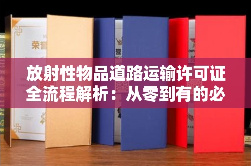 太原放射性物品道路运输许可证全流程解析:从零到有的必备指南