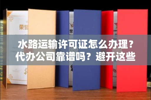 太原水路运输许可证怎么办理?代办公司靠谱吗?避开这些坑!