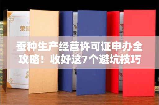 太原蚕种生产经营许可证申办全攻略！收好这7个避坑技巧，省心又省力