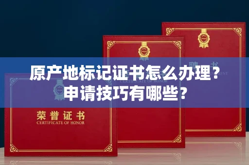 太原原产地标记证书怎么办理?申请技巧有哪些?
