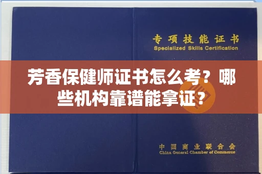 太原芳香保健师证书怎么考?哪些机构靠谱能拿证?